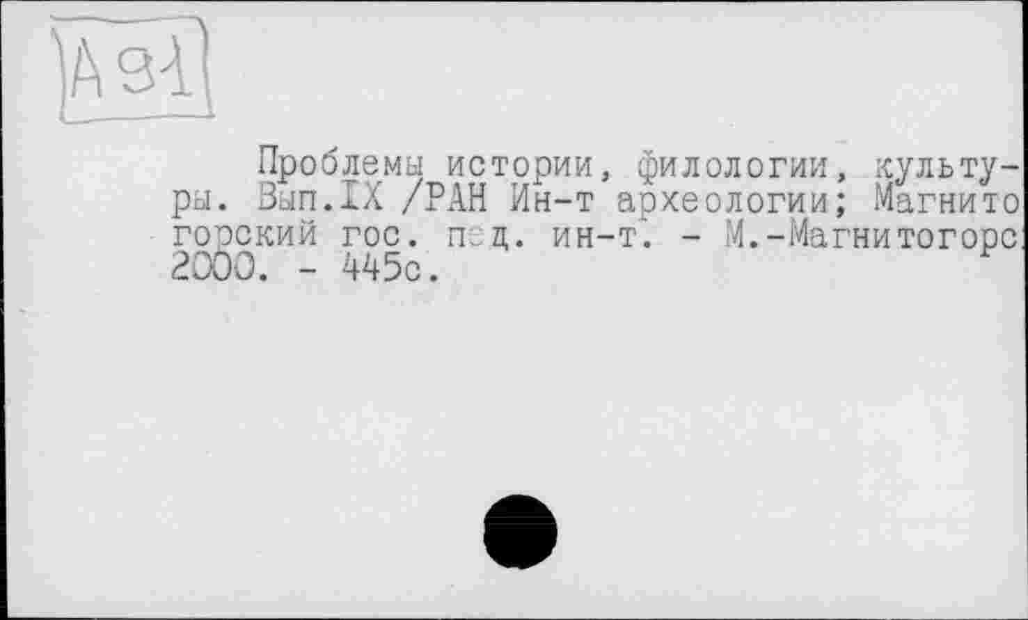 ﻿èBI
Проблемы истории, филологии, культура. Ban.IX /РАН Ин-т археологии; Магнито горский гос. п. ц. ин-т". - М.-Магнитогорс 2000. - 445с.